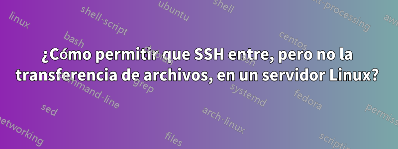 ¿Cómo permitir que SSH entre, pero no la transferencia de archivos, en un servidor Linux?