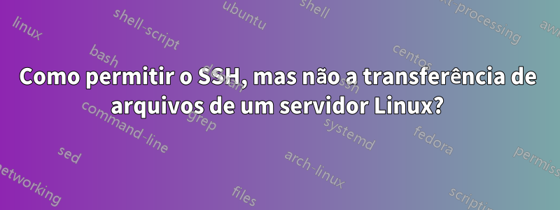 Como permitir o SSH, mas não a transferência de arquivos de um servidor Linux?