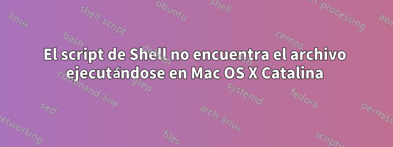 El script de Shell no encuentra el archivo ejecutándose en Mac OS X Catalina
