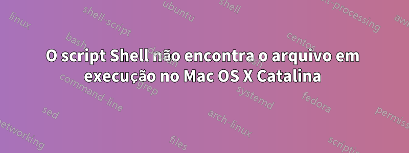 O script Shell não encontra o arquivo em execução no Mac OS X Catalina
