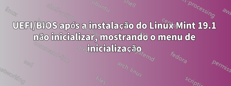 UEFI/BIOS após a instalação do Linux Mint 19.1 não inicializar, mostrando o menu de inicialização