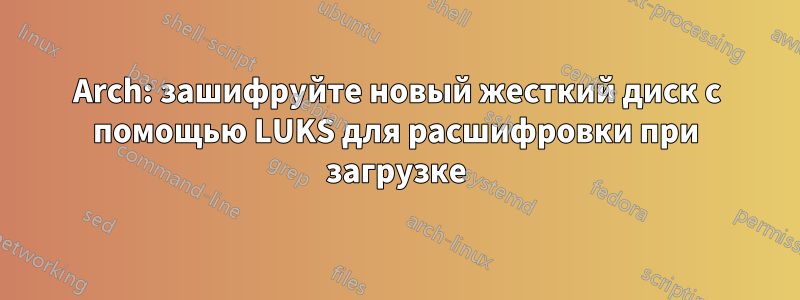 Arch: зашифруйте новый жесткий диск с помощью LUKS для расшифровки при загрузке