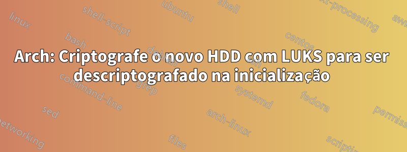 Arch: Criptografe o novo HDD com LUKS para ser descriptografado na inicialização