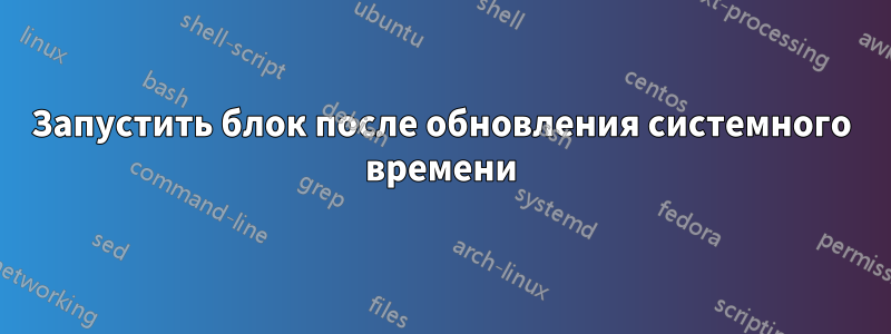 Запустить блок после обновления системного времени