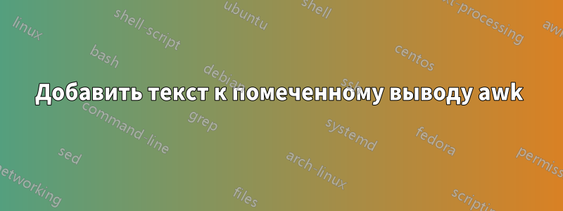 Добавить текст к помеченному выводу awk