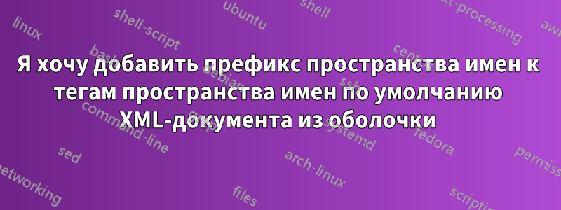 Я хочу добавить префикс пространства имен к тегам пространства имен по умолчанию XML-документа из оболочки