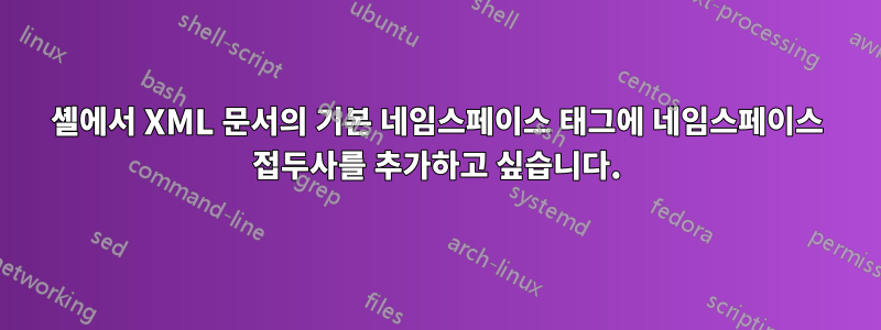 셸에서 XML 문서의 기본 네임스페이스 태그에 네임스페이스 접두사를 추가하고 싶습니다.