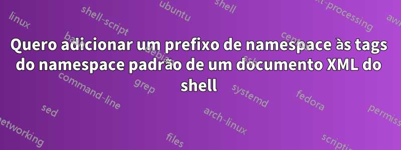 Quero adicionar um prefixo de namespace às tags do namespace padrão de um documento XML do shell