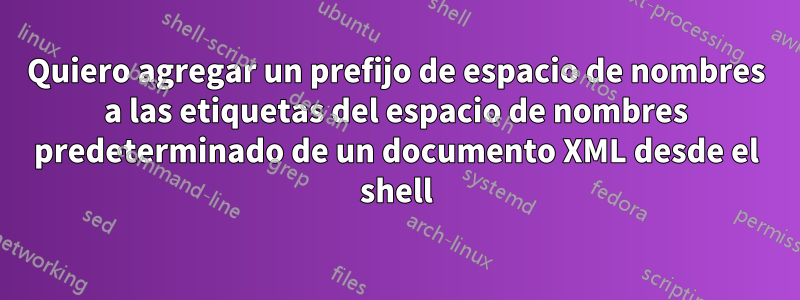 Quiero agregar un prefijo de espacio de nombres a las etiquetas del espacio de nombres predeterminado de un documento XML desde el shell