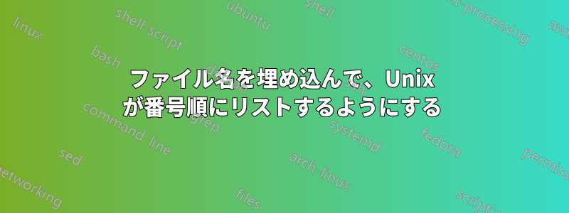ファイル名を埋め込んで、Unix が番号順にリストするようにする