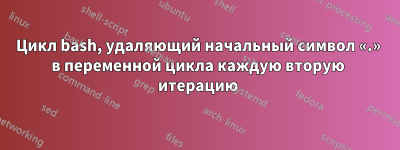 Цикл bash, удаляющий начальный символ «.» в переменной цикла каждую вторую итерацию