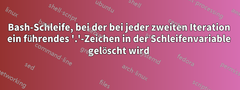 Bash-Schleife, bei der bei jeder zweiten Iteration ein führendes '.'-Zeichen in der Schleifenvariable gelöscht wird