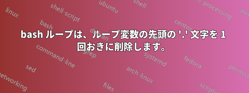 bash ループは、ループ変数の先頭の '.' 文字を 1 回おきに削除します。