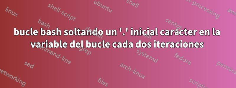 bucle bash soltando un '.' inicial carácter en la variable del bucle cada dos iteraciones