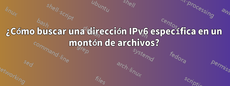 ¿Cómo buscar una dirección IPv6 específica en un montón de archivos?