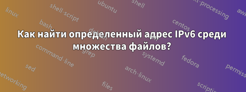 Как найти определенный адрес IPv6 среди множества файлов?