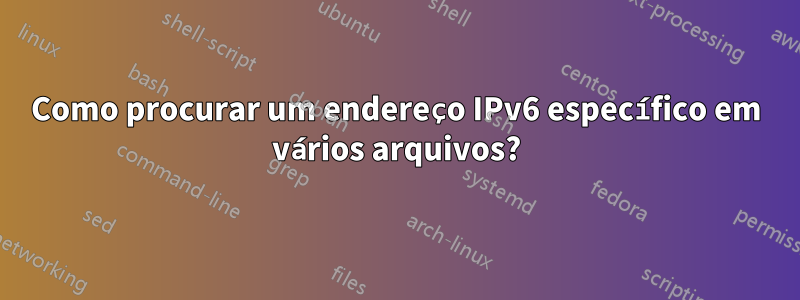 Como procurar um endereço IPv6 específico em vários arquivos?