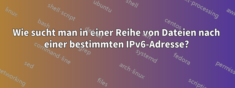 Wie sucht man in einer Reihe von Dateien nach einer bestimmten IPv6-Adresse?