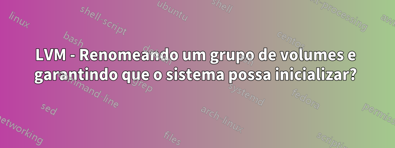 LVM - Renomeando um grupo de volumes e garantindo que o sistema possa inicializar?