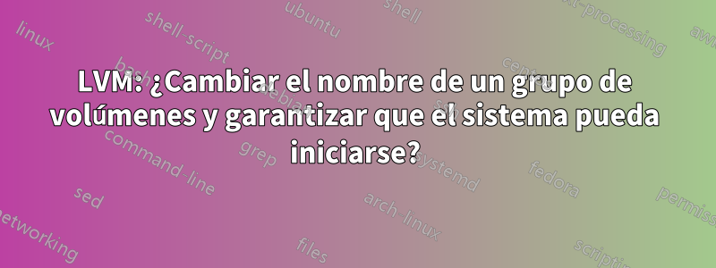 LVM: ¿Cambiar el nombre de un grupo de volúmenes y garantizar que el sistema pueda iniciarse?