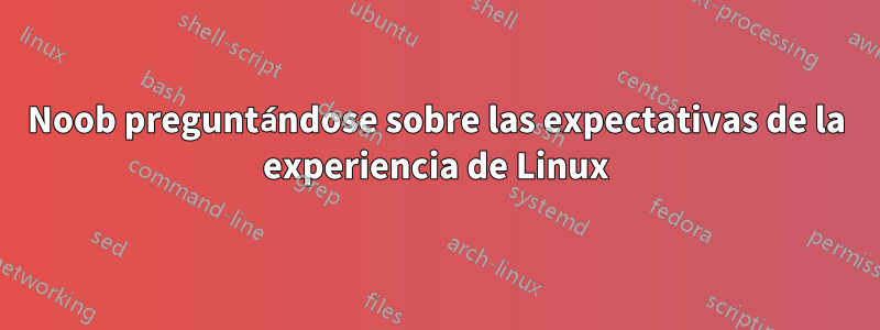 Noob preguntándose sobre las expectativas de la experiencia de Linux