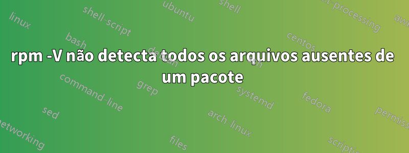 rpm -V não detecta todos os arquivos ausentes de um pacote