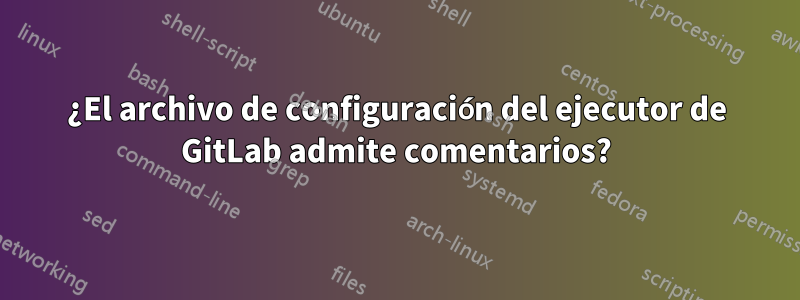 ¿El archivo de configuración del ejecutor de GitLab admite comentarios?
