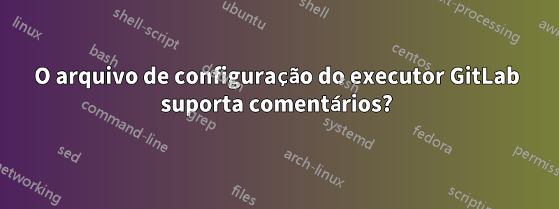 O arquivo de configuração do executor GitLab suporta comentários?