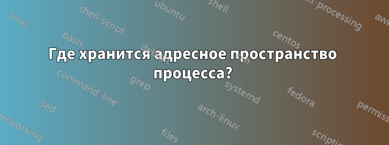 Где хранится адресное пространство процесса?
