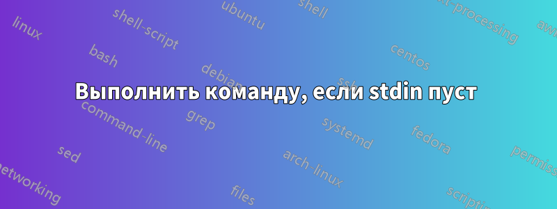 Выполнить команду, если stdin пуст