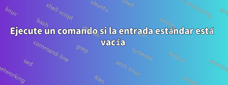 Ejecute un comando si la entrada estándar está vacía