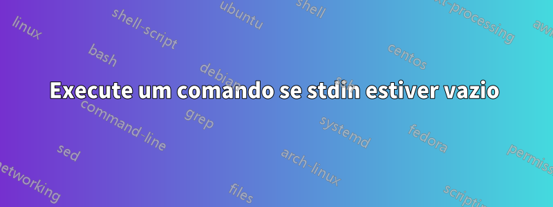 Execute um comando se stdin estiver vazio
