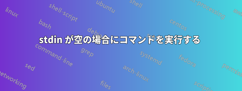 stdin が空の場合にコマンドを実行する
