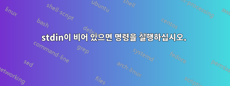 stdin이 비어 있으면 명령을 실행하십시오.
