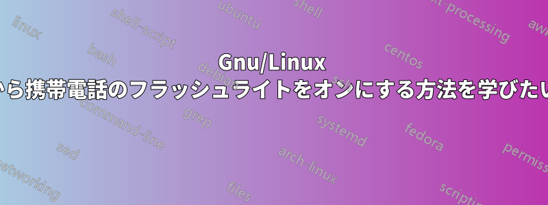 Gnu/Linux から携帯電話のフラッシュライトをオンにする方法を学びたい