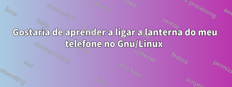 Gostaria de aprender a ligar a lanterna do meu telefone no Gnu/Linux 