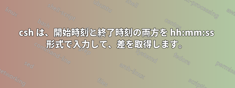 csh は、開始時刻と終了時刻の両方を hh:mm:ss 形式で入力して、差を取得します。