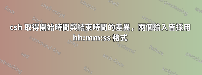 csh 取得開始時間與結束時間的差異，兩個輸入皆採用 hh:mm:ss 格式