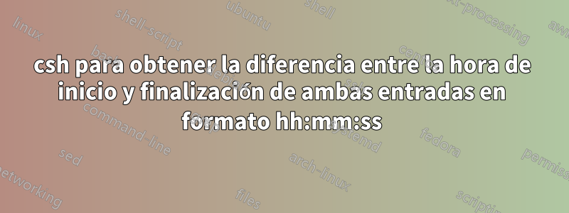 csh para obtener la diferencia entre la hora de inicio y finalización de ambas entradas en formato hh:mm:ss