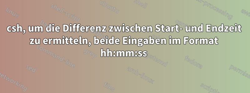 csh, um die Differenz zwischen Start- und Endzeit zu ermitteln, beide Eingaben im Format hh:mm:ss