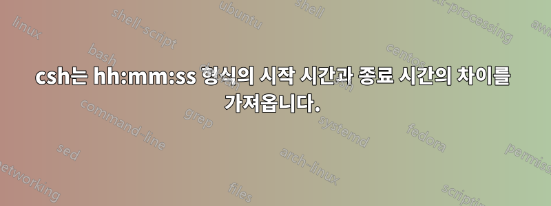 csh는 hh:mm:ss 형식의 시작 시간과 종료 시간의 차이를 가져옵니다.