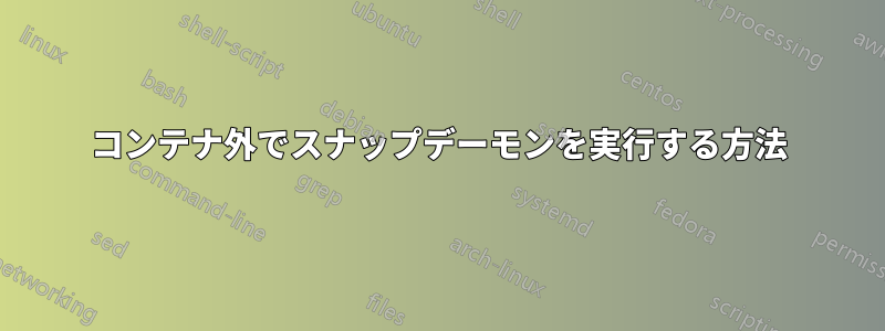 コンテナ外でスナップデーモンを実行する方法