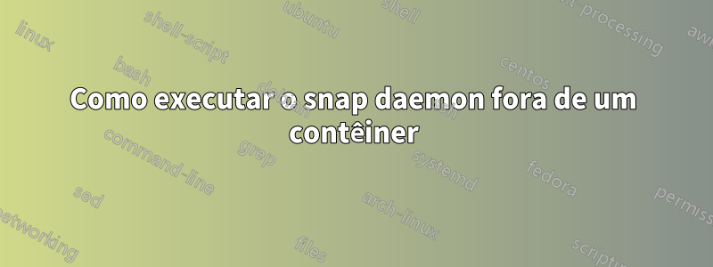 Como executar o snap daemon fora de um contêiner