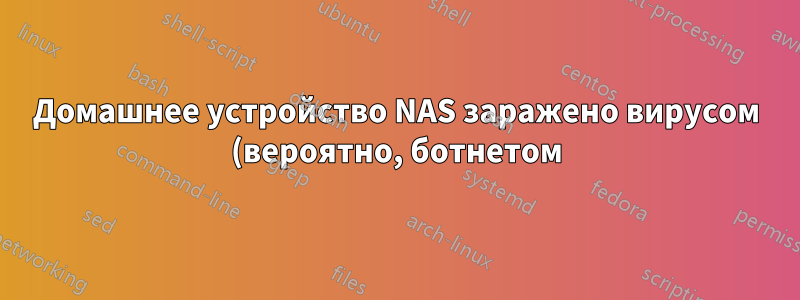 Домашнее устройство NAS заражено вирусом (вероятно, ботнетом)