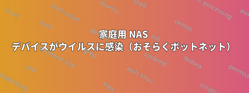家庭用 NAS デバイスがウイルスに感染（おそらくボットネット）