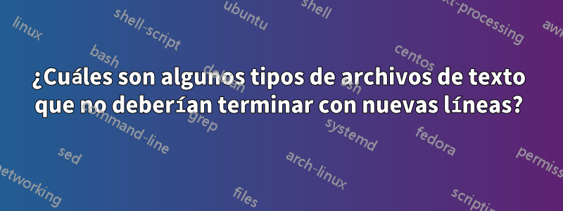 ¿Cuáles son algunos tipos de archivos de texto que no deberían terminar con nuevas líneas?