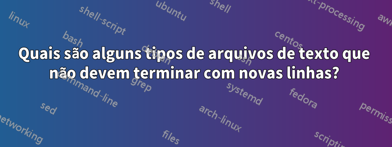 Quais são alguns tipos de arquivos de texto que não devem terminar com novas linhas?