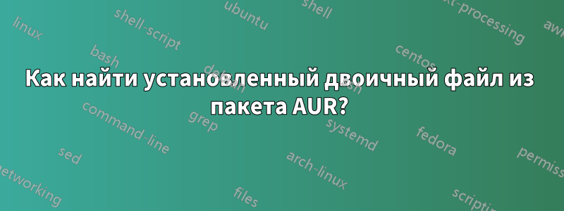 Как найти установленный двоичный файл из пакета AUR?