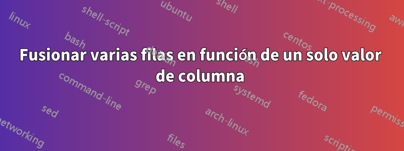 Fusionar varias filas en función de un solo valor de columna