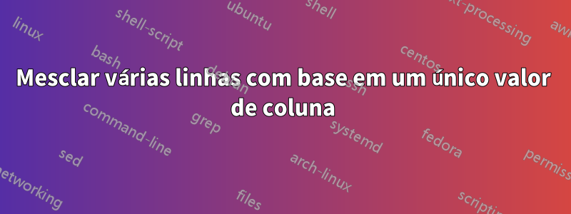Mesclar várias linhas com base em um único valor de coluna